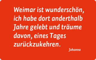 Zitat: Weimar ist wunderschön, ich habe dort anderthalb Jahre gelebt und träume daon, eines Tages zurückzukehren." Johanna